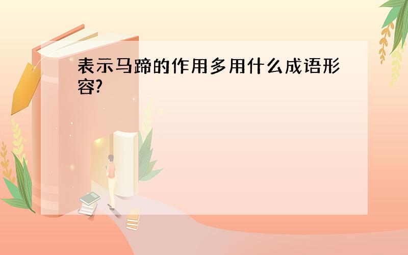 表示马蹄的作用多用什么成语形容?