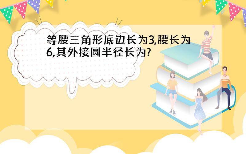 等腰三角形底边长为3,腰长为6,其外接圆半径长为?