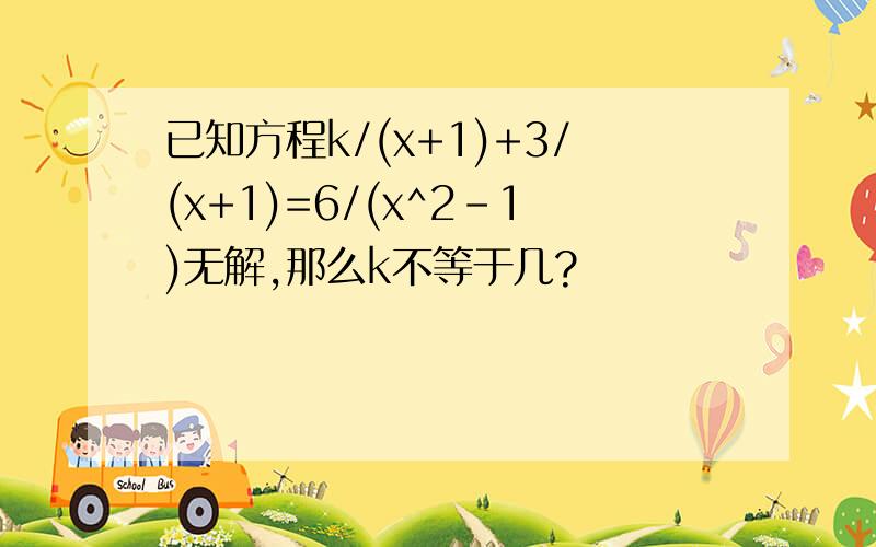 已知方程k/(x+1)+3/(x+1)=6/(x^2-1)无解,那么k不等于几?