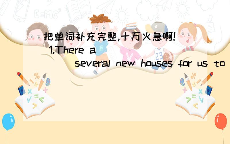 把单词补充完整,十万火急啊! 1.There a_______several new houses for us to