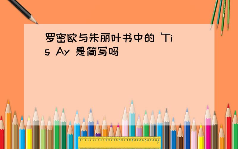 罗密欧与朱丽叶书中的 'Tis Ay 是简写吗