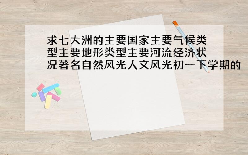 求七大洲的主要国家主要气候类型主要地形类型主要河流经济状况著名自然风光人文风光初一下学期的