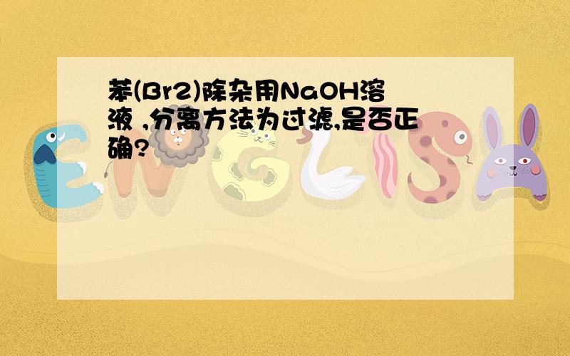 苯(Br2)除杂用NaOH溶液 ,分离方法为过滤,是否正确?