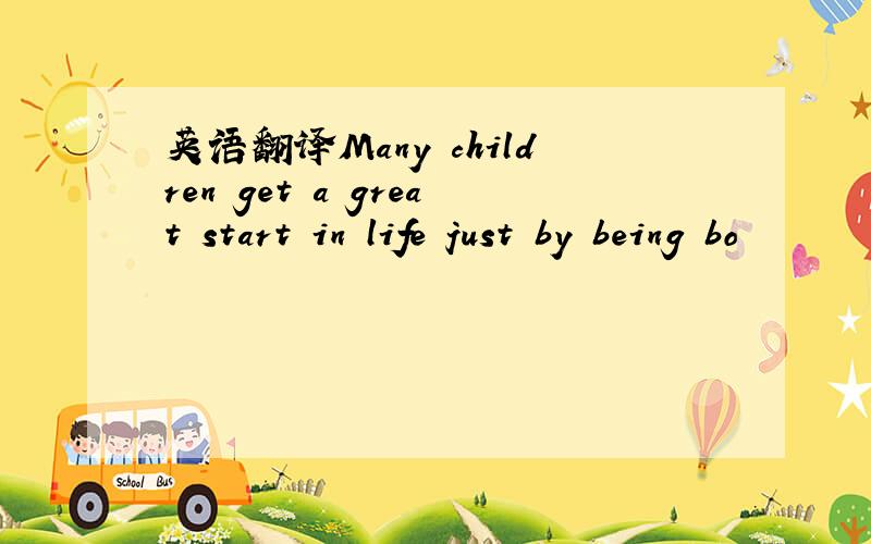 英语翻译Many children get a great start in life just by being bo