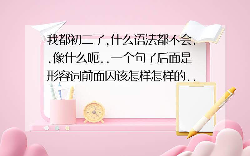 我都初二了,什么语法都不会..像什么呃..一个句子后面是形容词前面因该怎样怎样的..