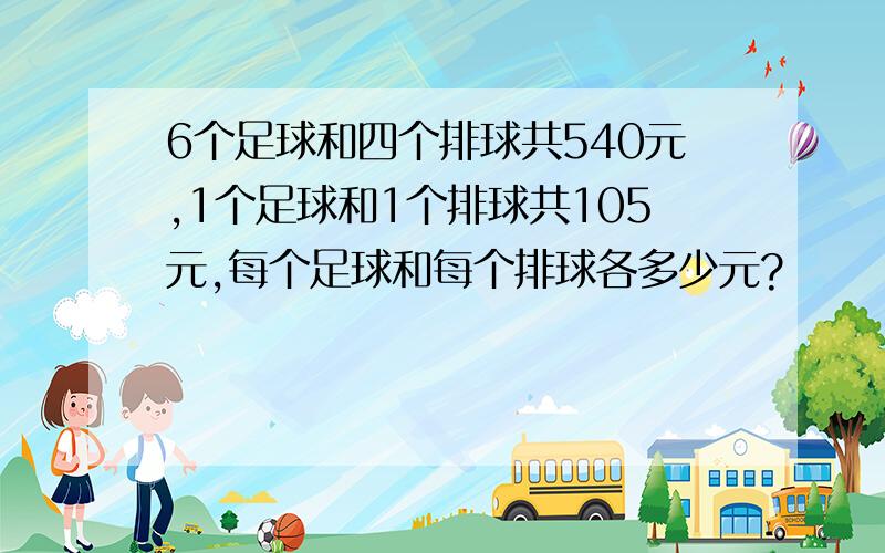 6个足球和四个排球共540元,1个足球和1个排球共105元,每个足球和每个排球各多少元?