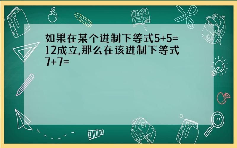 如果在某个进制下等式5+5=12成立,那么在该进制下等式7+7=