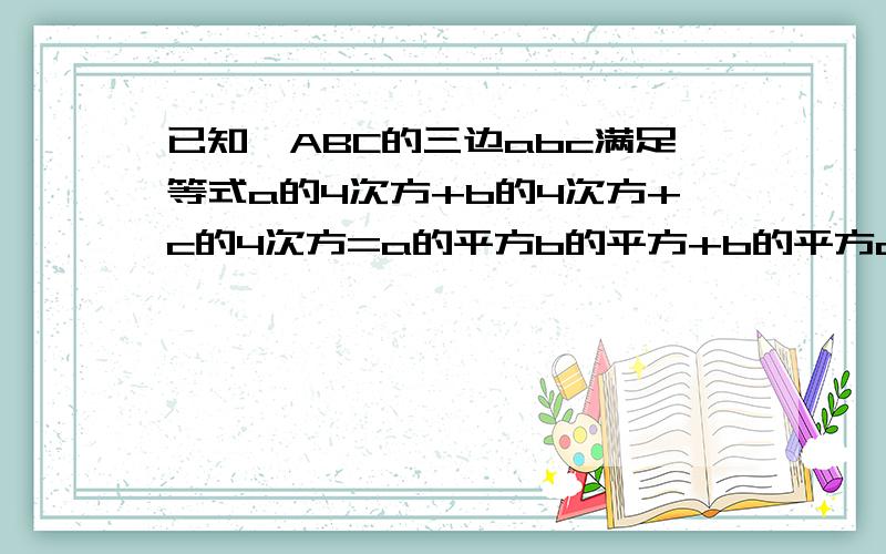 已知△ABC的三边abc满足等式a的4次方+b的4次方+c的4次方=a的平方b的平方+b的平方c的平方+c的平方a的平方