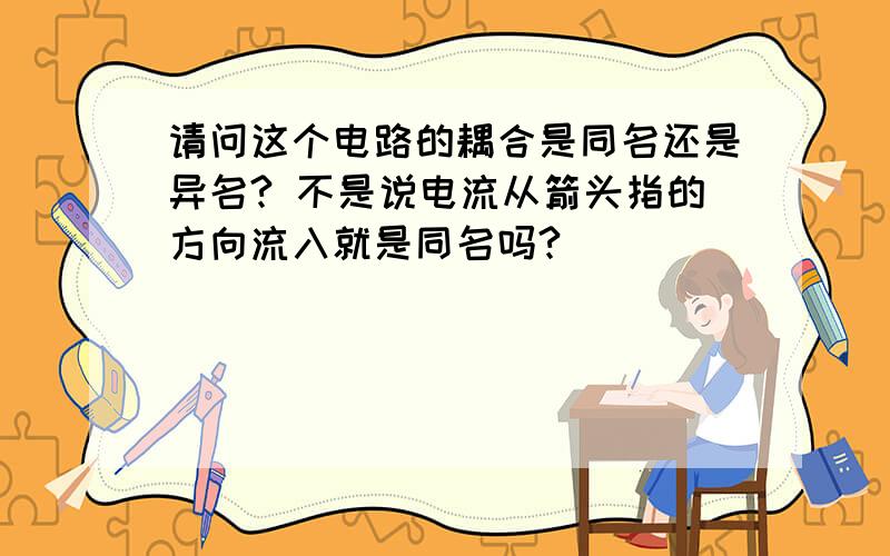 请问这个电路的耦合是同名还是异名? 不是说电流从箭头指的方向流入就是同名吗?