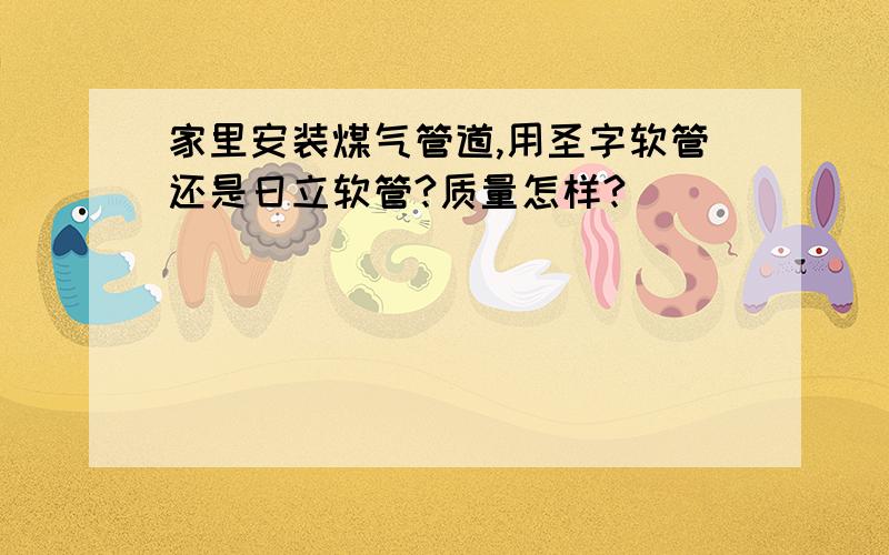 家里安装煤气管道,用圣字软管还是日立软管?质量怎样?