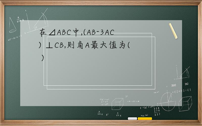 在⊿ABC中,(AB-3AC) ⊥CB,则角A最大值为( )