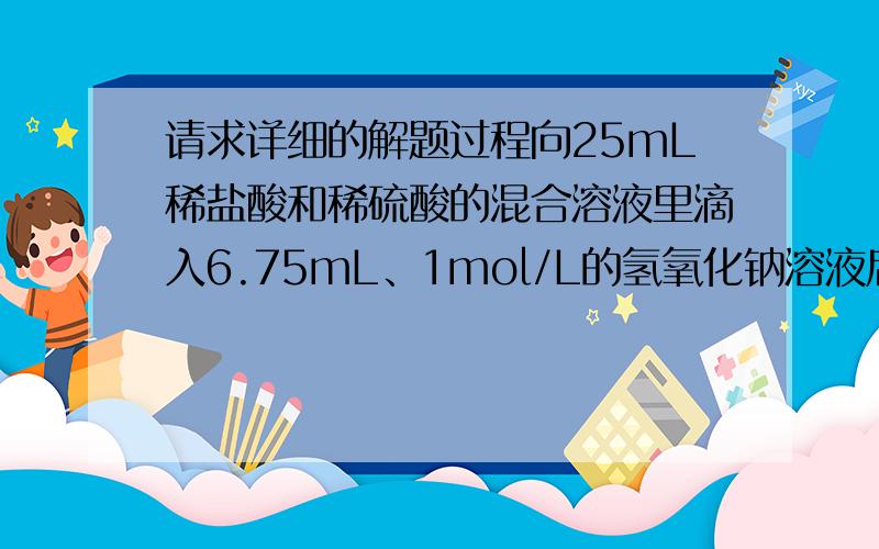 请求详细的解题过程向25mL稀盐酸和稀硫酸的混合溶液里滴入6.75mL、1mol/L的氢氧化钠溶液后恰好中和.如果往这种