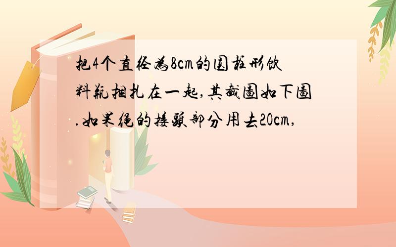 把4个直径为8cm的圆柱形饮料瓶捆扎在一起,其截图如下图.如果绳的接头部分用去2Ocm,