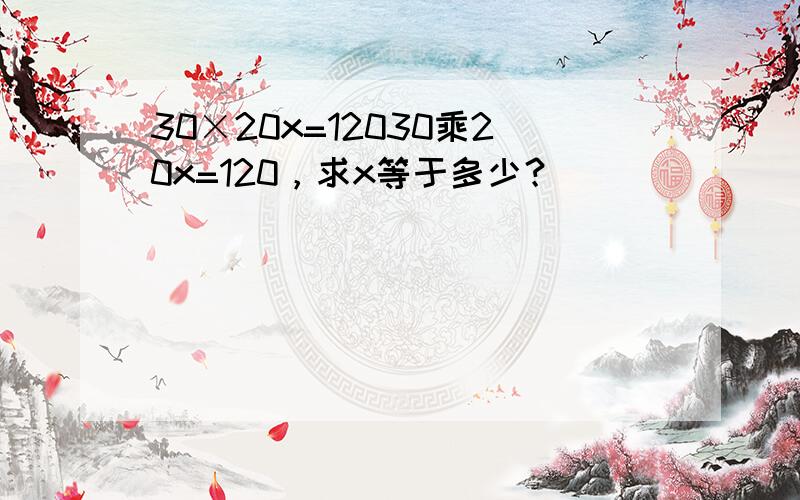 30×20x=12030乘20x=120，求x等于多少？