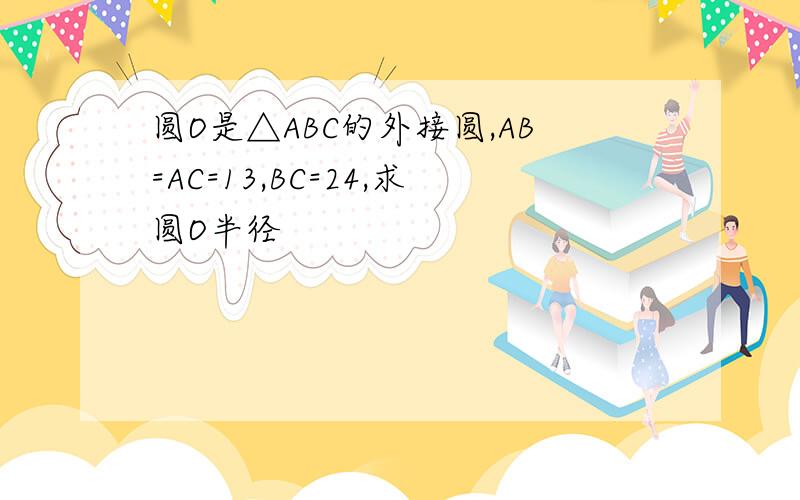 圆O是△ABC的外接圆,AB=AC=13,BC=24,求圆O半径