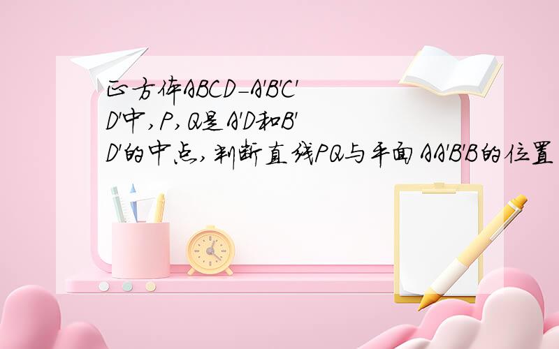 正方体ABCD-A'B'C'D'中,P,Q是A'D和B'D'的中点,判断直线PQ与平面AA'B'B的位置关系