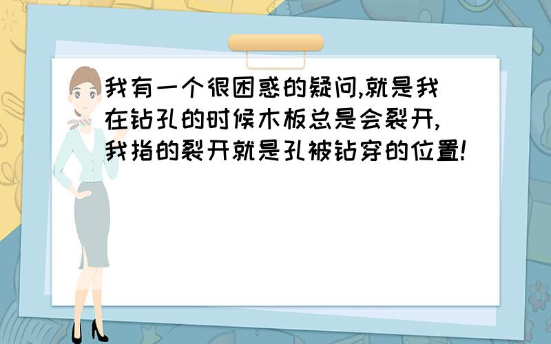 我有一个很困惑的疑问,就是我在钻孔的时候木板总是会裂开,我指的裂开就是孔被钻穿的位置!