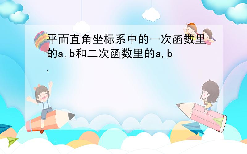 平面直角坐标系中的一次函数里的a,b和二次函数里的a,b,