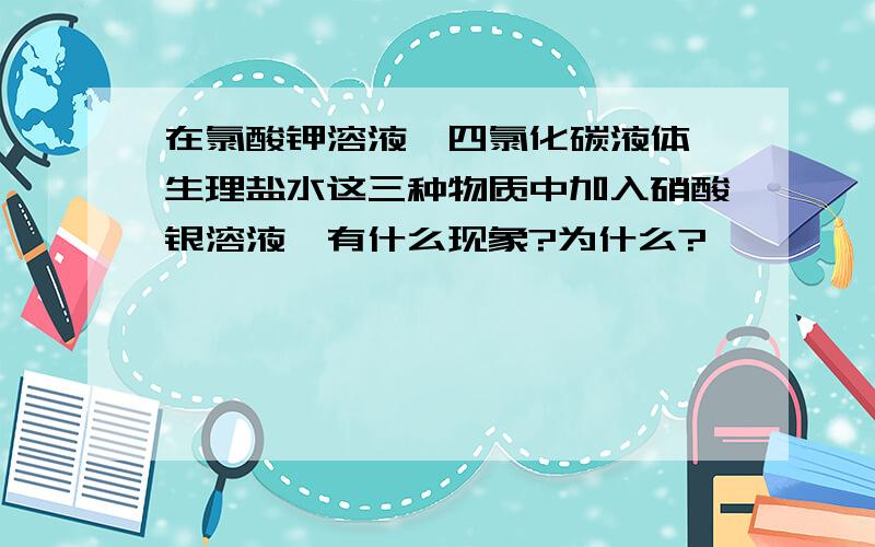 在氯酸钾溶液,四氯化碳液体,生理盐水这三种物质中加入硝酸银溶液,有什么现象?为什么?