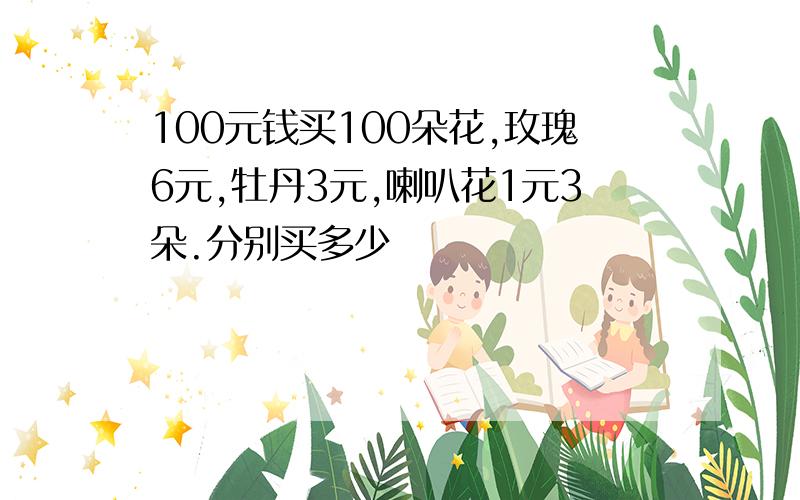 100元钱买100朵花,玫瑰6元,牡丹3元,喇叭花1元3朵.分别买多少