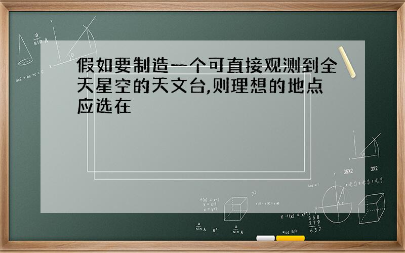 假如要制造一个可直接观测到全天星空的天文台,则理想的地点应选在