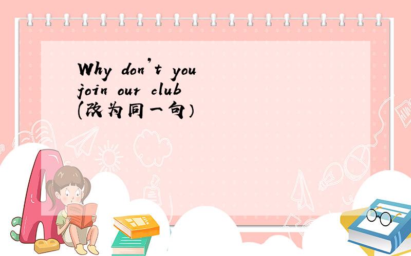 Why don’t you join our club (改为同一句）