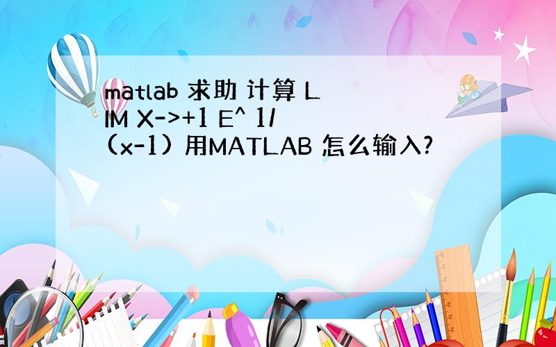 matlab 求助 计算 LIM X->+1 E^ 1/(x-1) 用MATLAB 怎么输入?