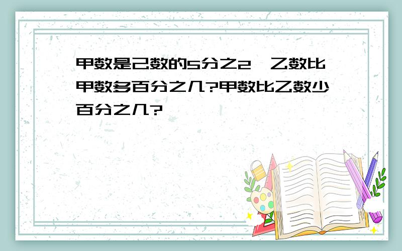 甲数是己数的5分之2,乙数比甲数多百分之几?甲数比乙数少百分之几?