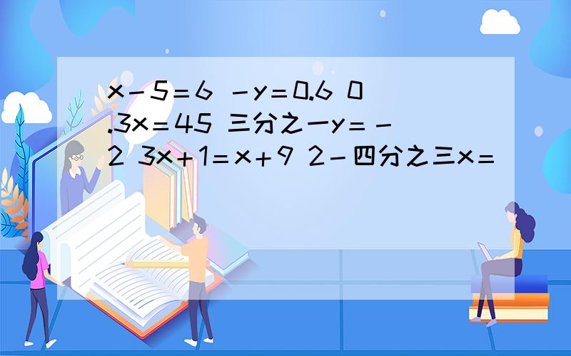 x－5＝6 －y＝0.6 0.3x＝45 三分之一y＝－2 3x＋1＝x＋9 2－四分之三x＝