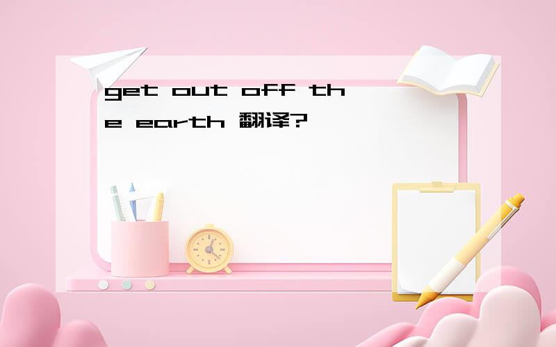 get out off the earth 翻译?