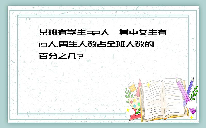 某班有学生32人,其中女生有19人.男生人数占全班人数的百分之几?