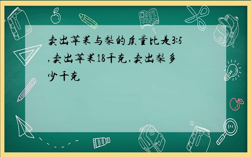 卖出苹果与梨的质量比是3:5,卖出苹果18千克,卖出梨多少千克