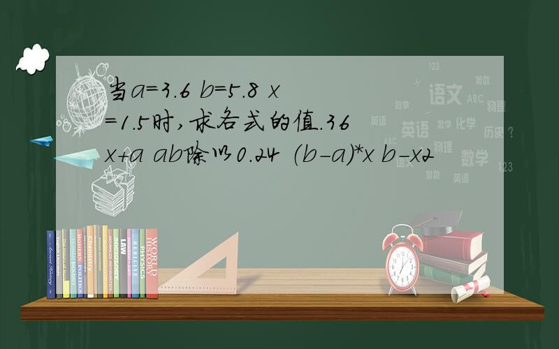 当a=3.6 b=5.8 x=1.5时,求各式的值.36x+a ab除以0.24 （b-a)*x b-x2