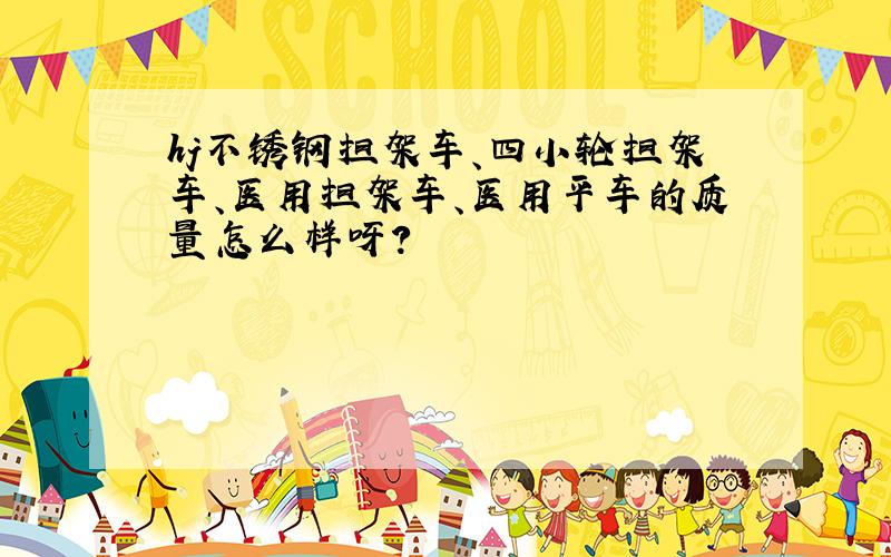 hj不锈钢担架车、四小轮担架车、医用担架车、医用平车的质量怎么样呀?