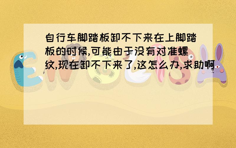 自行车脚踏板卸不下来在上脚踏板的时候,可能由于没有对准螺纹,现在卸不下来了,这怎么办,求助啊 