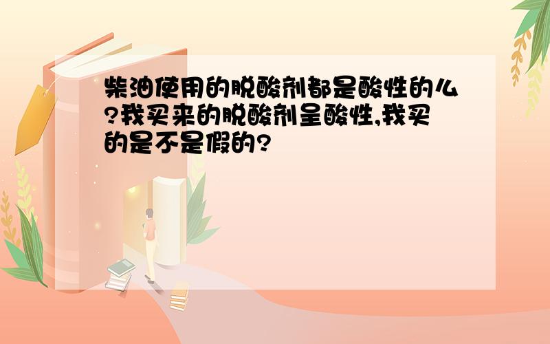 柴油使用的脱酸剂都是酸性的么?我买来的脱酸剂呈酸性,我买的是不是假的?