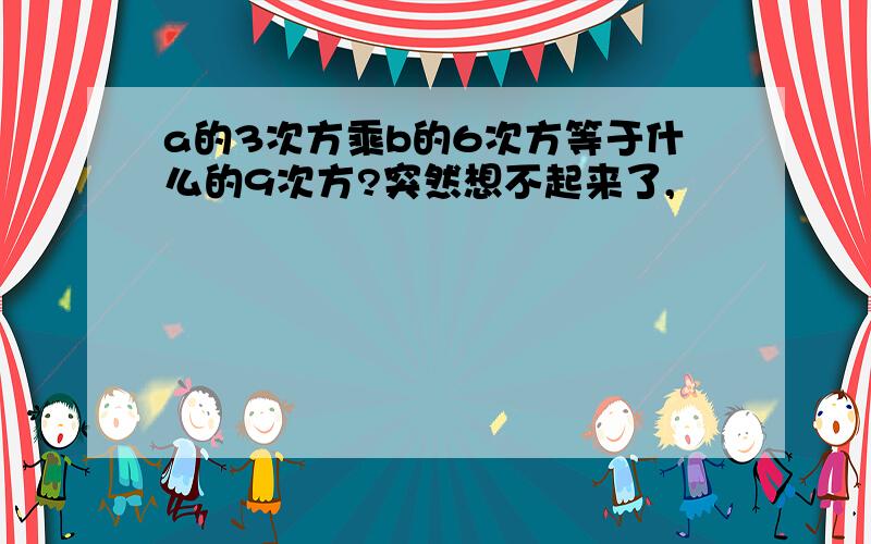 a的3次方乘b的6次方等于什么的9次方?突然想不起来了,