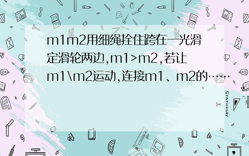 m1m2用细绳拴住跨在一光滑定滑轮两边,m1>m2,若让m1\m2运动,连接m1、m2的……