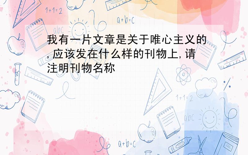 我有一片文章是关于唯心主义的,应该发在什么样的刊物上,请注明刊物名称