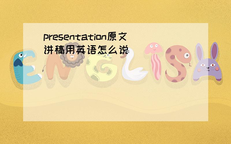 presentation原文讲稿用英语怎么说