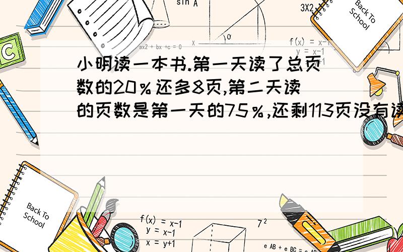 小明读一本书.第一天读了总页数的20％还多8页,第二天读的页数是第一天的75％,还剩113页没有读.全书共有多少页?