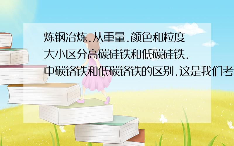 炼钢冶炼.从重量.颜色和粒度大小区分高碳硅铁和低碳硅铁.中碳铬铁和低碳铬铁的区别.这是我们考试的题.意思就是不通过化学成