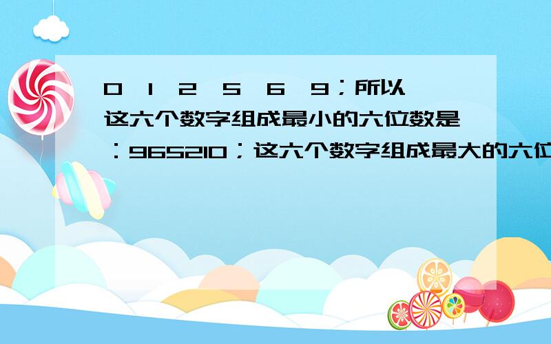 0＜1＜2＜5＜6＜9；所以这六个数字组成最小的六位数是：965210；这六个数字组成最大的六位数是：