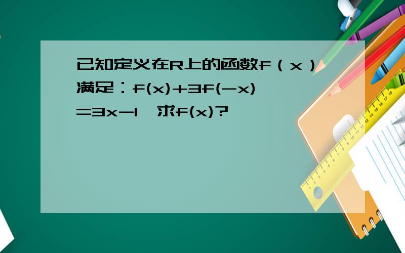 已知定义在R上的函数f（x）满足：f(x)+3f(-x)=3x-1,求f(x)?