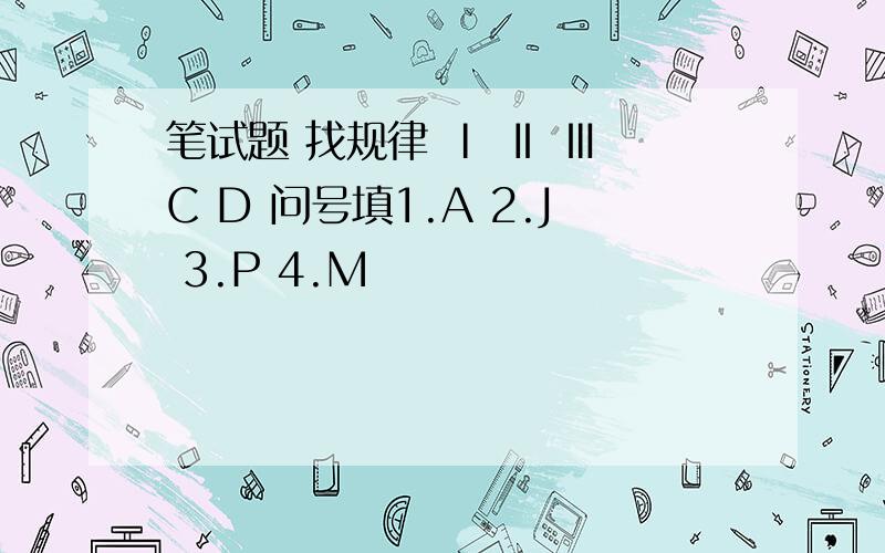 笔试题 找规律 Ⅰ Ⅱ Ⅲ C D 问号填1.A 2.J 3.P 4.M