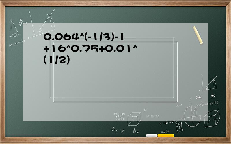 0.064^(-1/3)-1+16^0.75+0.01^(1/2)