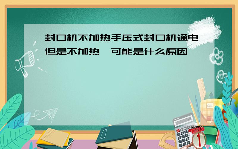 封口机不加热手压式封口机通电但是不加热,可能是什么原因