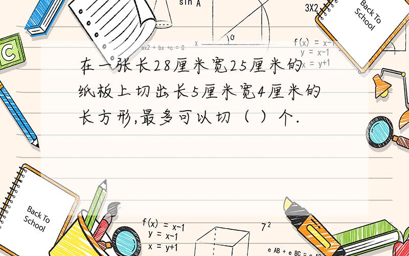 在一张长28厘米宽25厘米的纸板上切出长5厘米宽4厘米的长方形,最多可以切（ ）个.