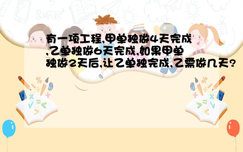 有一项工程,甲单独做4天完成,乙单独做6天完成,如果甲单独做2天后,让乙单独完成,乙需做几天?