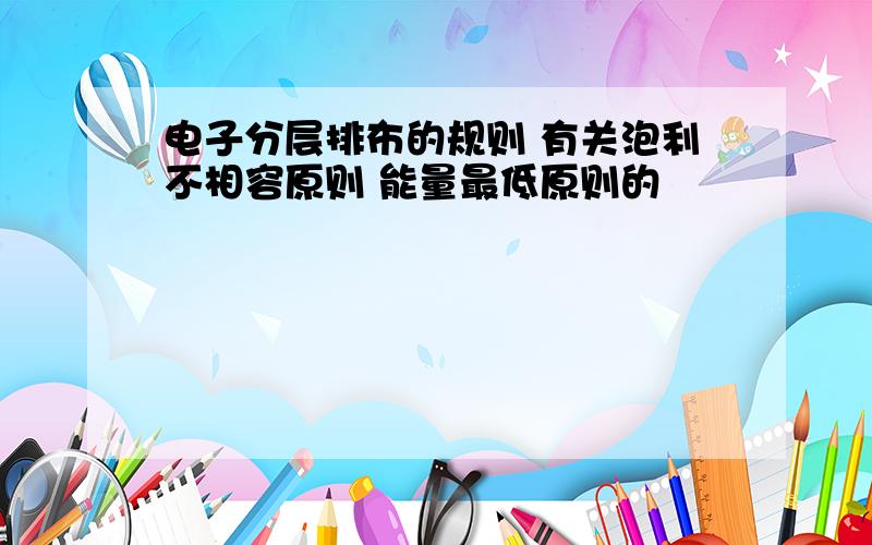 电子分层排布的规则 有关泡利不相容原则 能量最低原则的